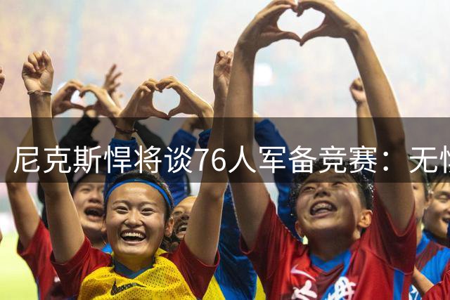 尼克斯悍将谈76人军备竞赛：无惧对手补强 球队保持追赶者心态